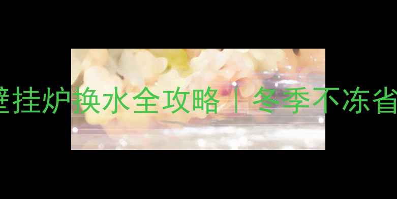 图片 3步搞定！壁挂炉换水全攻略｜冬季不冻省气省钱必看