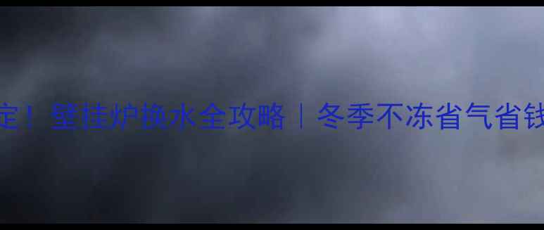 图片 3步搞定！壁挂炉换水全攻略｜冬季不冻省气省钱必看1
