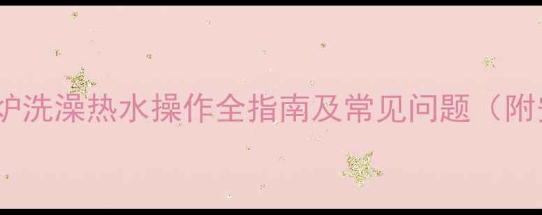 图片 3步搞定！壁挂炉洗澡热水操作全指南及常见问题（附安全注意事项）