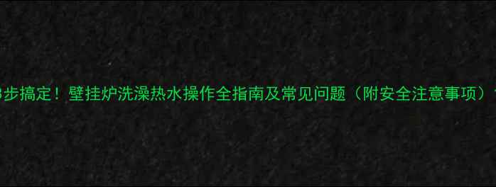 图片 3步搞定！壁挂炉洗澡热水操作全指南及常见问题（附安全注意事项）1