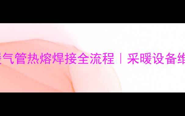 图片 3步搞定！暖气管热熔焊接全流程｜采暖设备维护必看技巧