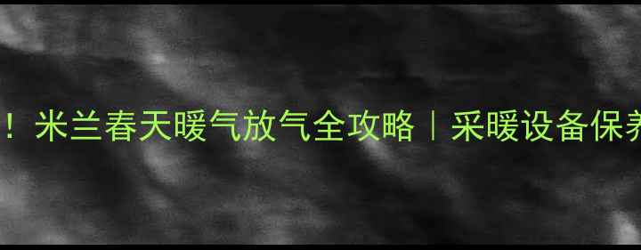 3步搞定米兰春天暖气放气全攻略采暖设备保养这样做