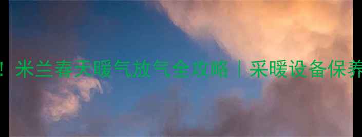 图片 3步搞定！米兰春天暖气放气全攻略｜采暖设备保养这样做1