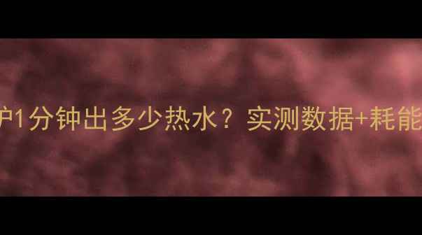 图片 40kw壁挂炉1分钟出多少热水？实测数据+耗能对比全🔥2