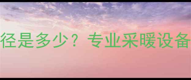 图片 4分暖气管子直径是多少？专业采暖设备选型关键参数1