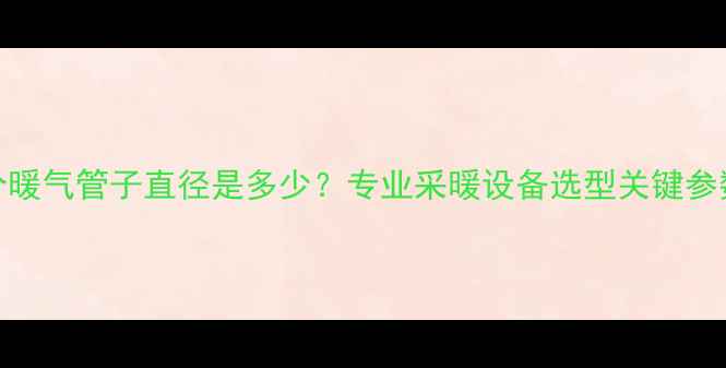 4分暖气管子直径是多少专业采暖设备选型关键参数