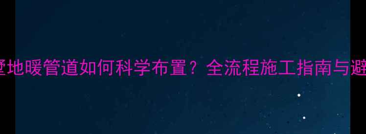 图片 4层别墅地暖管道如何科学布置？全流程施工指南与避坑要点