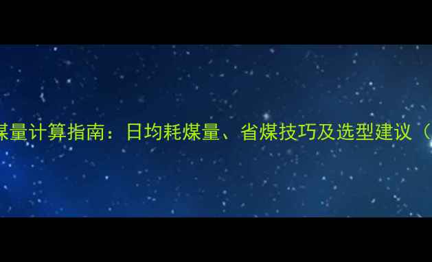50型暖气炉耗煤量计算指南日均耗煤量省煤技巧及选型建议附详细数据