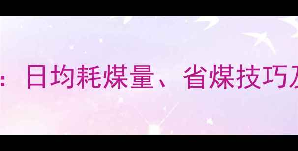 图片 50型暖气炉耗煤量计算指南：日均耗煤量、省煤技巧及选型建议（附详细数据）2