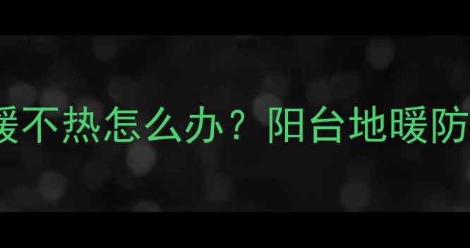 5大绝招搞定阳台地暖不热怎么办阳台地暖防冻技巧全屋保温攻略