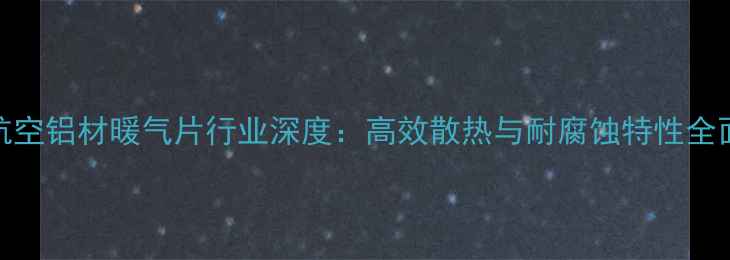 6063航空铝材暖气片行业深度高效散热与耐腐蚀特性全面指南