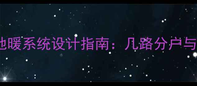 图片 60平米住宅地暖系统设计指南：几路分户与采暖方案全1