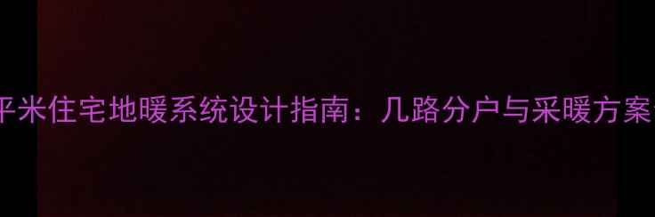 60平米住宅地暖系统设计指南几路分户与采暖方案全