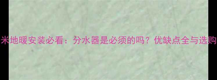 60平米地暖安装必看分水器是必须的吗优缺点全与选购指南