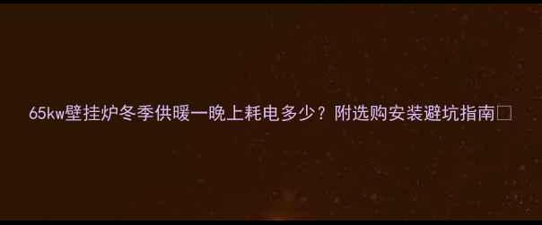 图片 65kw壁挂炉冬季供暖一晚上耗电多少？附选购安装避坑指南🔥