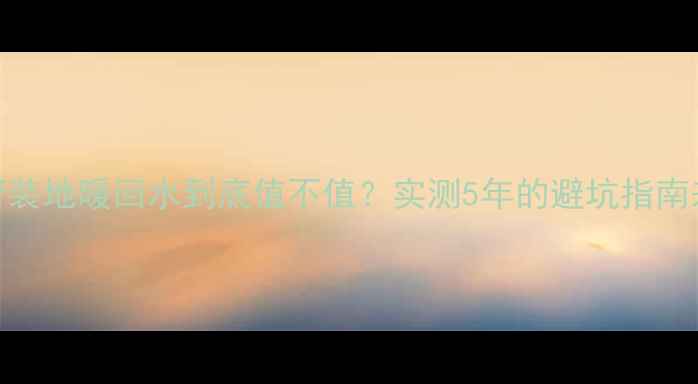 图片 6分水管装地暖回水到底值不值？实测5年的避坑指南来了！2