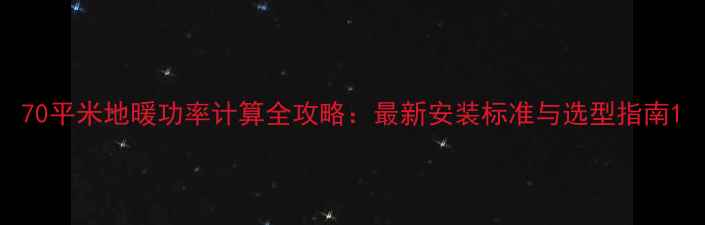70平米地暖功率计算全攻略最新安装标准与选型指南