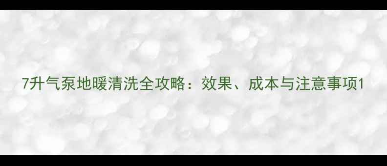 图片 7升气泵地暖清洗全攻略：效果、成本与注意事项1
