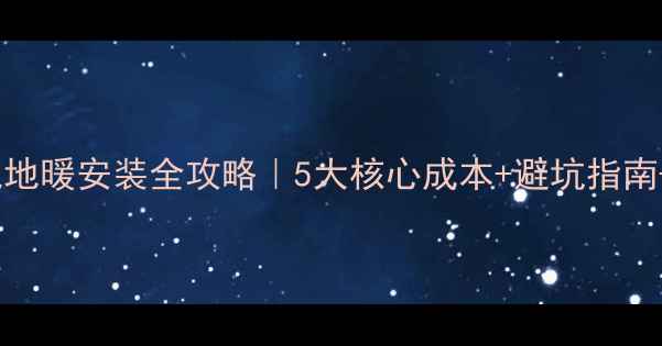 80全屋电地暖安装全攻略5大核心成本避坑指南节能技巧