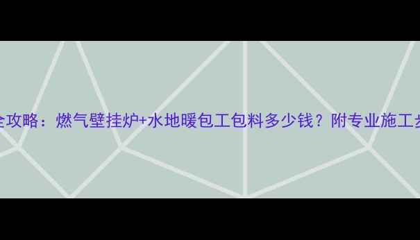 图片 80㎡地暖安装全攻略：燃气壁挂炉+水地暖包工包料多少钱？附专业施工步骤与省钱技巧