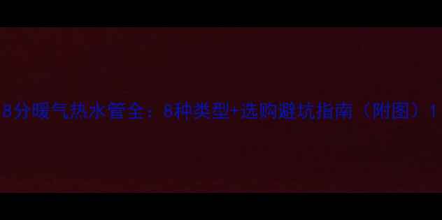 图片 8分暖气热水管全：8种类型+选购避坑指南（附图）1