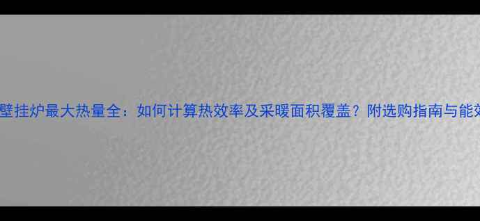 8千瓦壁挂炉最大热量全如何计算热效率及采暖面积覆盖附选购指南与能效对比