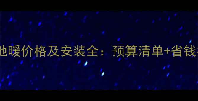 90平地暖价格及安装全预算清单省钱技巧