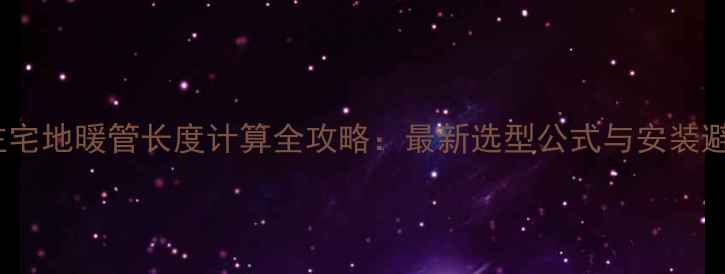 图片 90平米住宅地暖管长度计算全攻略：最新选型公式与安装避坑指南1