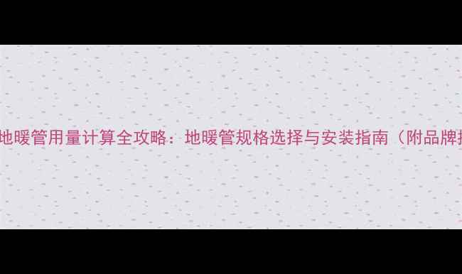 90平米地暖管用量计算全攻略地暖管规格选择与安装指南附品牌推荐