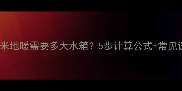 图片 90平米地暖需要多大水箱？5步计算公式+常见误区1