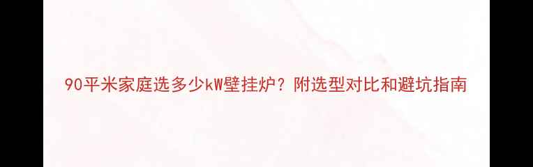 90平米家庭选多少kW壁挂炉附选型对比和避坑指南