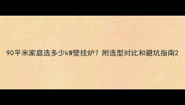 图片 90平米家庭选多少kW壁挂炉？附选型对比和避坑指南2