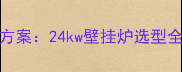 图片 90平米家庭采暖方案：24kw壁挂炉选型全与安装避坑指南