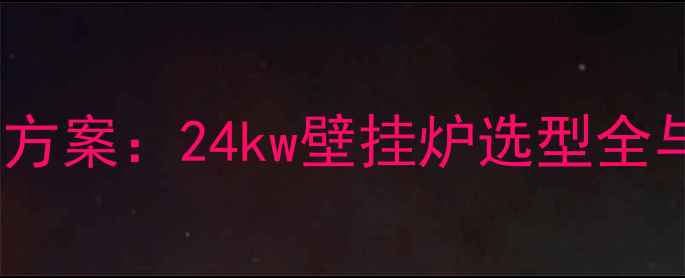 90平米家庭采暖方案24kw壁挂炉选型全与安装避坑指南