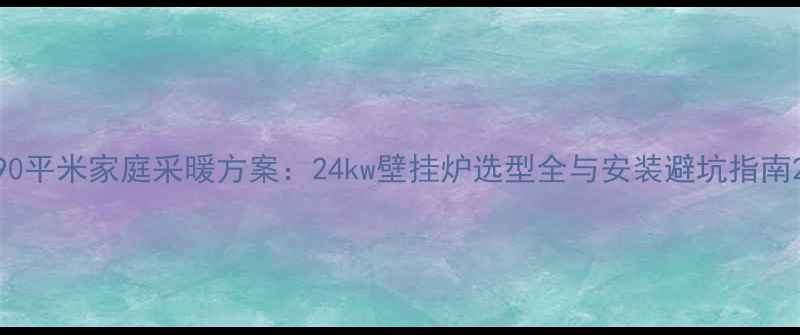 图片 90平米家庭采暖方案：24kw壁挂炉选型全与安装避坑指南2