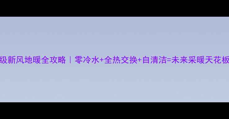 图片 9A级新风地暖全攻略｜零冷水+全热交换+自清洁=未来采暖天花板！