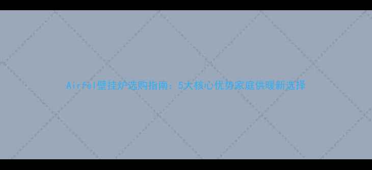 图片 Airfel壁挂炉选购指南：5大核心优势家庭供暖新选择