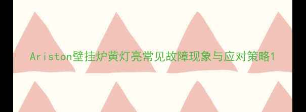 图片 Ariston壁挂炉黄灯亮常见故障现象与应对策略1