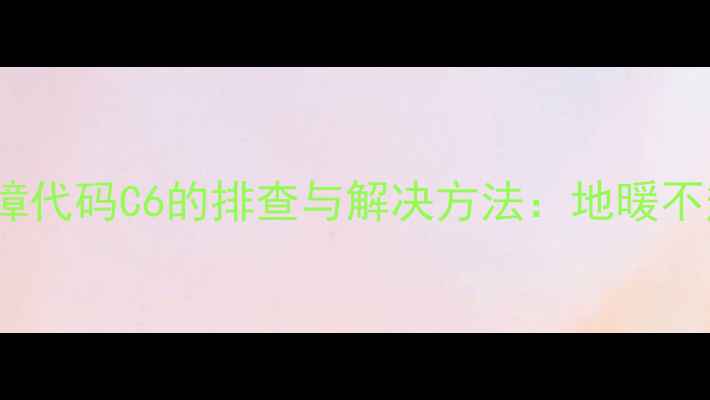 图片 Bosch地暖常见故障代码C6的排查与解决方法：地暖不热、漏水、异响全