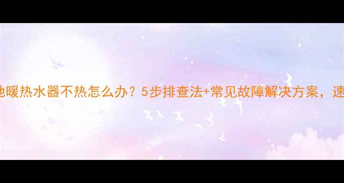 图片 Bosch地暖热水器不热怎么办？5步排查法+常见故障解决方案，速查指南