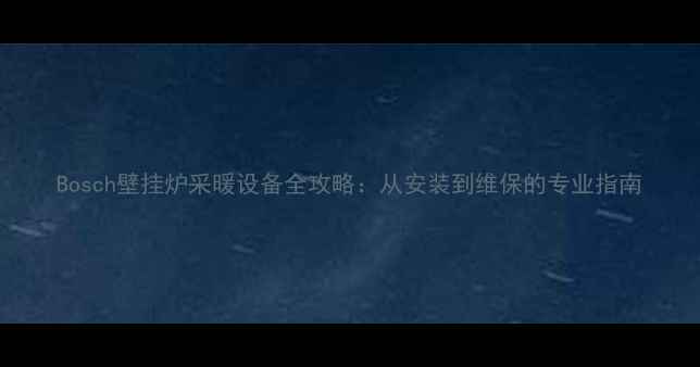 图片 Bosch壁挂炉采暖设备全攻略：从安装到维保的专业指南