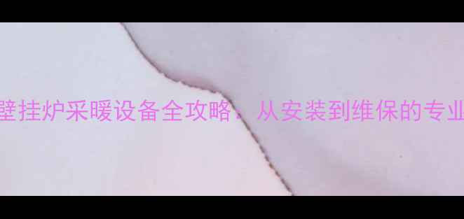 Bosch壁挂炉采暖设备全攻略从安装到维保的专业指南