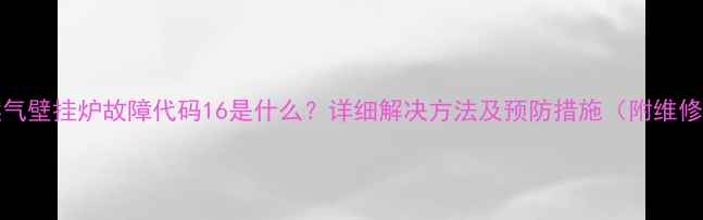 Bosch燃气壁挂炉故障代码16是什么详细解决方法及预防措施附维修视频