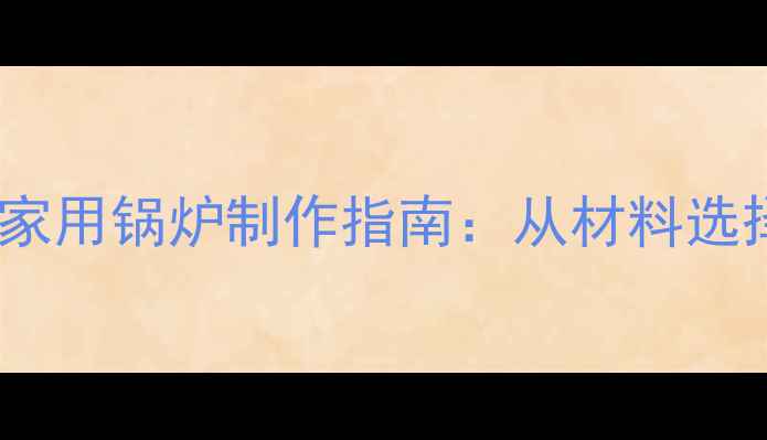 DIY教程节能环保型家用锅炉制作指南从材料选择到安装维护全流程