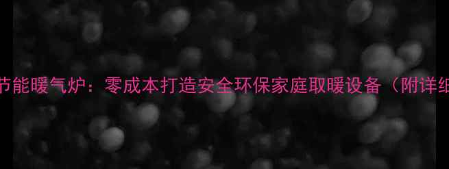 图片 DIY自制节能暖气炉：零成本打造安全环保家庭取暖设备（附详细教程）1