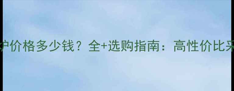 图片 Ferroli壁挂炉价格多少钱？全+选购指南：高性价比采暖设备推荐1