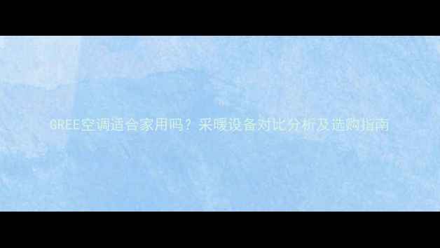 GREE空调适合家用吗采暖设备对比分析及选购指南