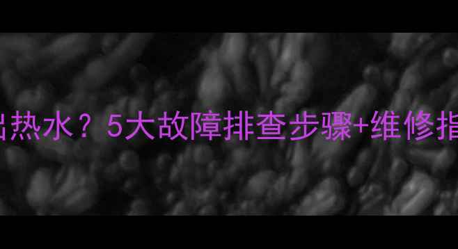 Immergas壁挂炉不出热水5大故障排查步骤维修指南附视频教程