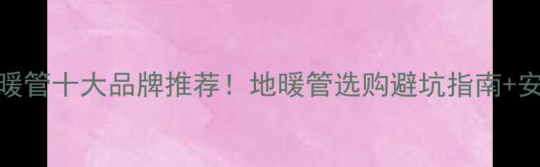 图片 LRpert地暖管十大品牌推荐！地暖管选购避坑指南+安装全流程