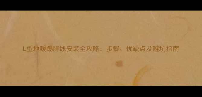 L型地暖踢脚线安装全攻略步骤优缺点及避坑指南